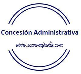 Concesión administrativa - Qué es, definición y concepto | 2023 |  Economipedia